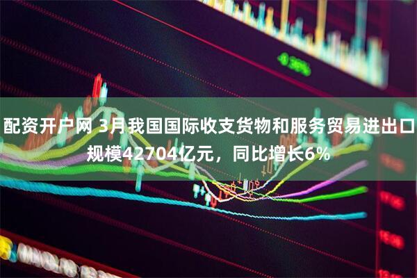 配资开户网 3月我国国际收支货物和服务贸易进出口规模42704亿元，同比增长6%