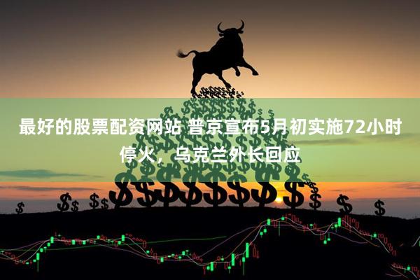 最好的股票配资网站 普京宣布5月初实施72小时停火，乌克兰外长回应