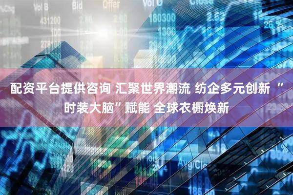 配资平台提供咨询 汇聚世界潮流 纺企多元创新 “时装大脑”赋能 全球衣橱焕新