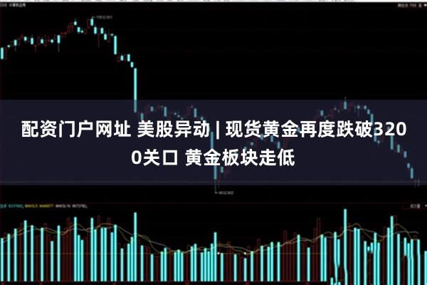 配资门户网址 美股异动 | 现货黄金再度跌破3200关口 黄金板块走低