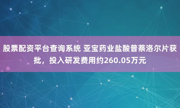 股票配资平台查询系统 亚宝药业盐酸普萘洛尔片获批，投入研发费用约260.05万元