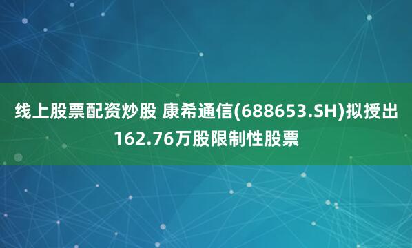 线上股票配资炒股 康希通信(688653.SH)拟授出162.76万股限制性股票