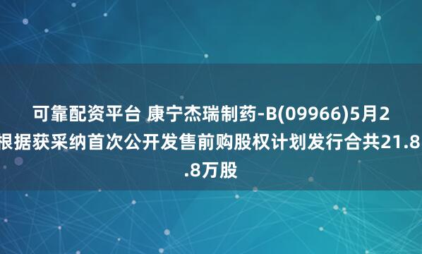 可靠配资平台 康宁杰瑞制药-B(09966)5月26日根据获采纳首次公开发售前购股权计划发行合共21.8万股