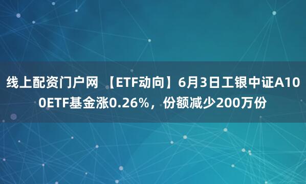 线上配资门户网 【ETF动向】6月3日工银中证A100ETF基金涨0.26%，份额减少200万份