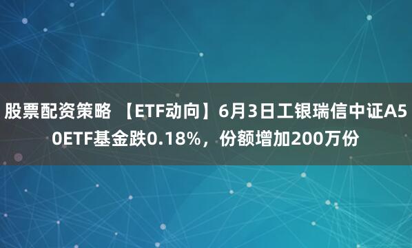 股票配资策略 【ETF动向】6月3日工银瑞信中证A50ETF基金跌0.18%，份额增加200万份