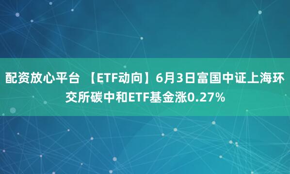 配资放心平台 【ETF动向】6月3日富国中证上海环交所碳中和ETF基金涨0.27%