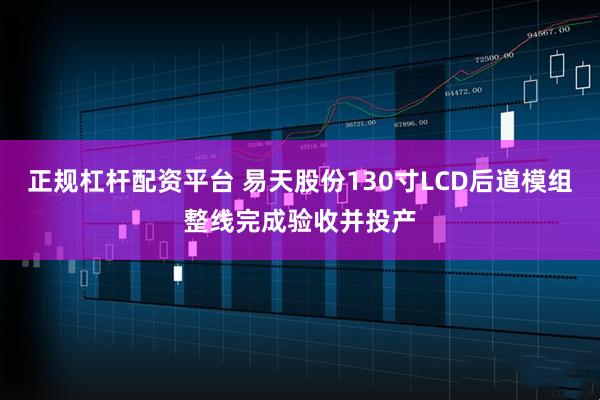正规杠杆配资平台 易天股份130寸LCD后道模组整线完成验收并投产