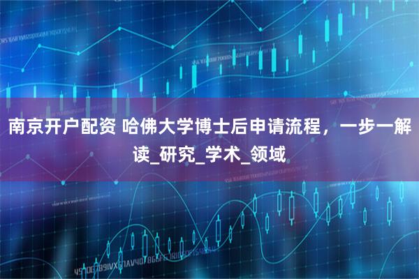 南京开户配资 哈佛大学博士后申请流程，一步一解读_研究_学术_领域
