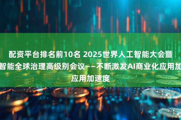 配资平台排名前10名 2025世界人工智能大会暨人工智能全球治理高级别会议——不断激发AI商业化应用加速度