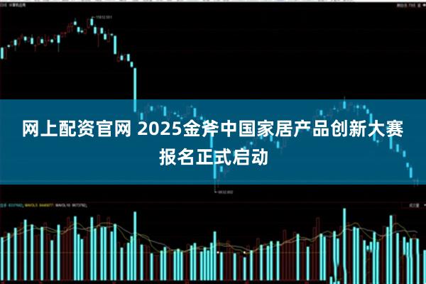 网上配资官网 2025金斧中国家居产品创新大赛报名正式启动