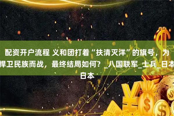 配资开户流程 义和团打着“扶清灭洋”的旗号，为捍卫民族而战，最终结局如何？_八国联军_士兵_日本
