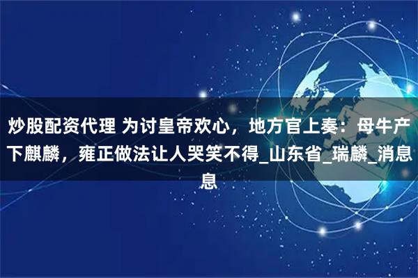 炒股配资代理 为讨皇帝欢心，地方官上奏：母牛产下麒麟，雍正做法让人哭笑不得_山东省_瑞麟_消息