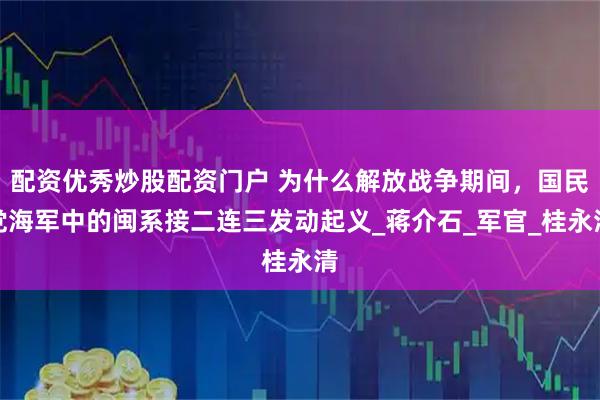 配资优秀炒股配资门户 为什么解放战争期间，国民党海军中的闽系接二连三发动起义_蒋介石_军官_桂永清