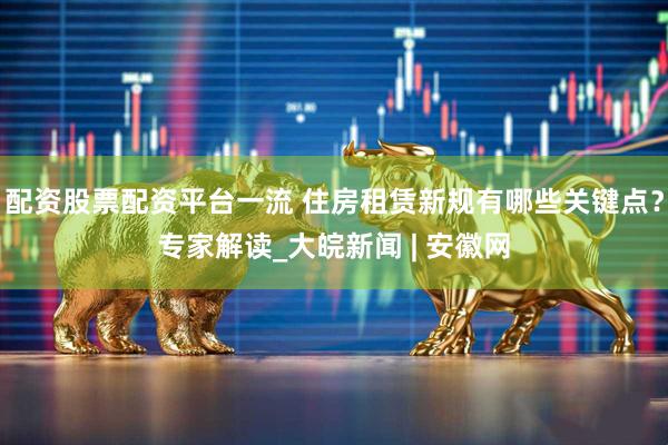 配资股票配资平台一流 住房租赁新规有哪些关键点？专家解读_大皖新闻 | 安徽网