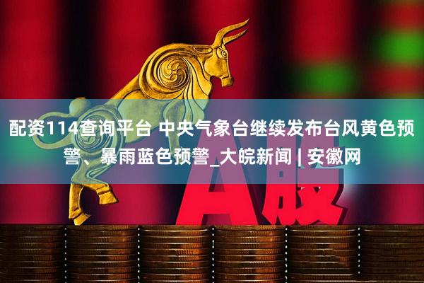 配资114查询平台 中央气象台继续发布台风黄色预警、暴雨蓝色预警_大皖新闻 | 安徽网
