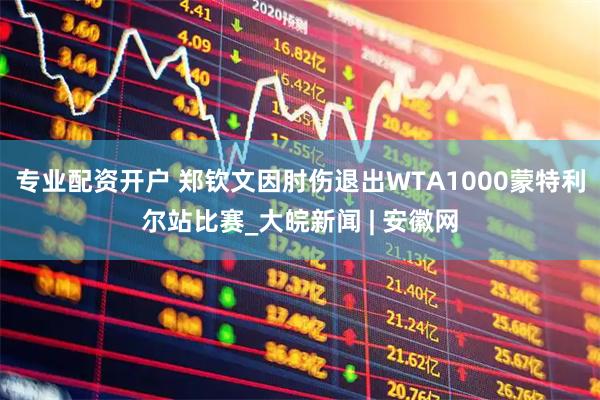 专业配资开户 郑钦文因肘伤退出WTA1000蒙特利尔站比赛_大皖新闻 | 安徽网