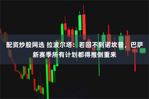 配资炒股网选 拉波尔塔：若回不到诺坎普，巴萨新赛季所有计划都得推倒重来