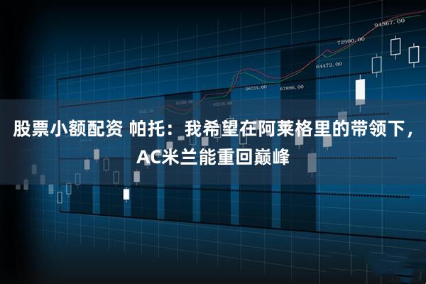 股票小额配资 帕托：我希望在阿莱格里的带领下，AC米兰能重回巅峰