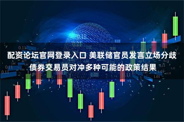 配资论坛官网登录入口 美联储官员发言立场分歧 债券交易员对冲多种可能的政策结果