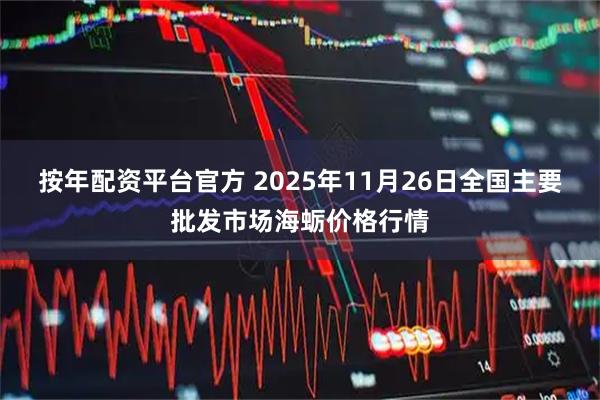 按年配资平台官方 2025年11月26日全国主要批发市场海蛎价格行情