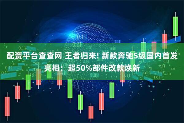 配资平台查查网 王者归来! 新款奔驰S级国内首发亮相：超50%部件改款焕新