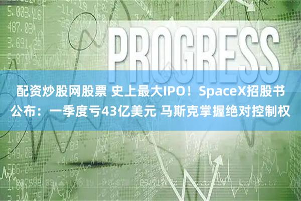 配资炒股网股票 史上最大IPO！SpaceX招股书公布：一季度亏43亿美元 马斯克掌握绝对控制权